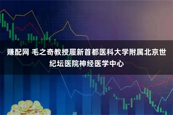 赚配网 毛之奇教授履新首都医科大学附属北京世纪坛医院神经医学中心