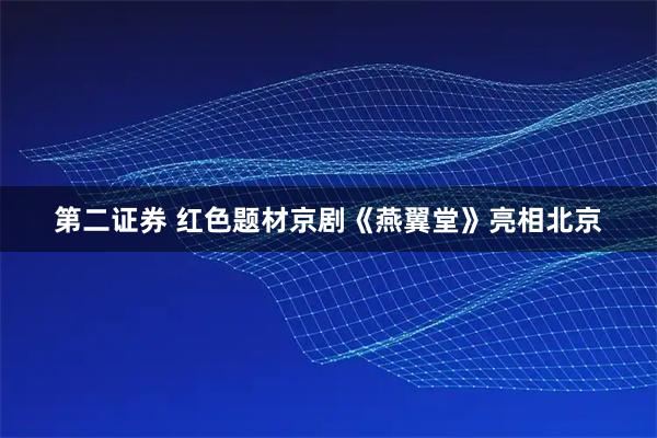 第二证券 红色题材京剧《燕翼堂》亮相北京