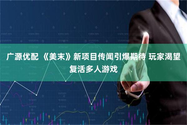 广源优配 《美末》新项目传闻引爆期待 玩家渴望复活多人游戏