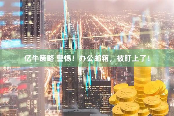 亿牛策略 警惕！办公邮箱，被盯上了！