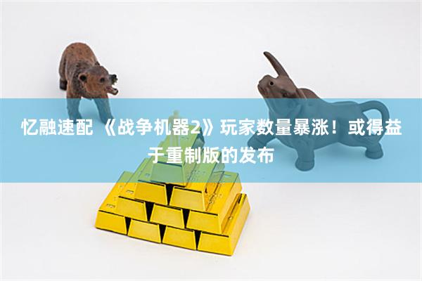 忆融速配 《战争机器2》玩家数量暴涨！或得益于重制版的发布