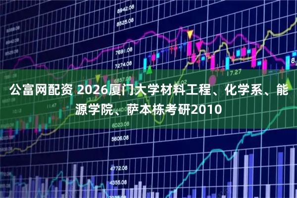 公富网配资 2026厦门大学材料工程、化学系、能源学院、萨本栋考研2010