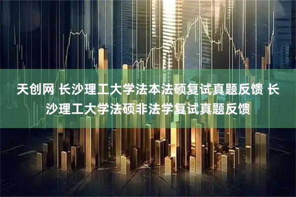 天创网 长沙理工大学法本法硕复试真题反馈 长沙理工大学法硕非法学复试真题反馈