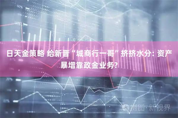 日天金策略 给新晋“城商行一哥”挤挤水分: 资产暴增靠政金业务?