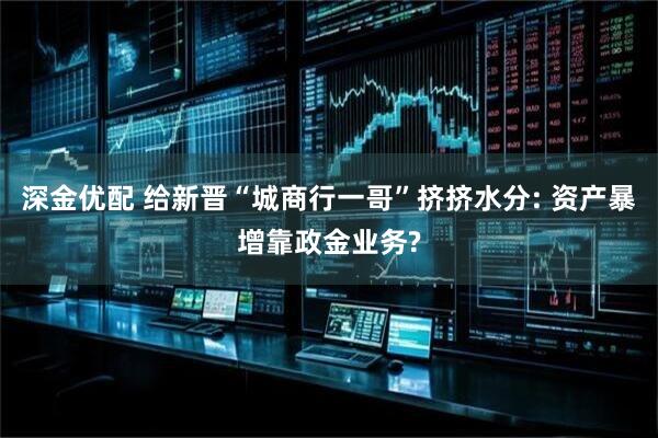 深金优配 给新晋“城商行一哥”挤挤水分: 资产暴增靠政金业务?