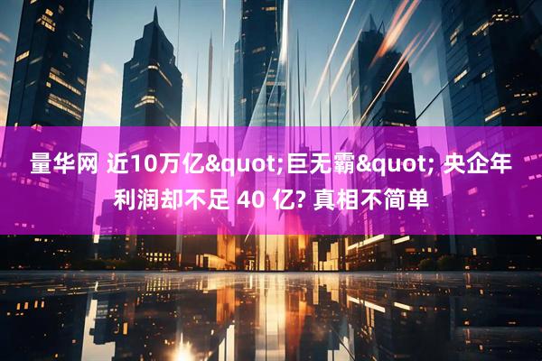 量华网 近10万亿&quot;巨无霸&quot; 央企年利润却不足 40 亿? 真相不简单