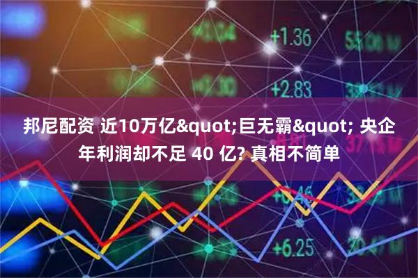 邦尼配资 近10万亿"巨无霸" 央企年利润却不足 40 亿? 真相不简单