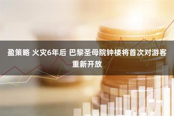 盈策略 火灾6年后 巴黎圣母院钟楼将首次对游客重新开放