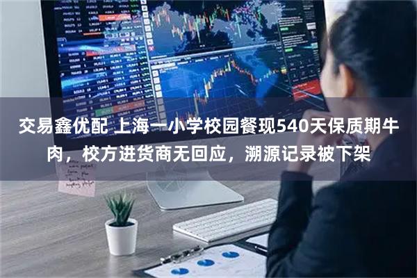 交易鑫优配 上海一小学校园餐现540天保质期牛肉，校方进货商无回应，溯源记录被下架
