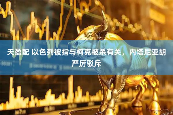 天盈配 以色列被指与柯克被杀有关，内塔尼亚胡严厉驳斥