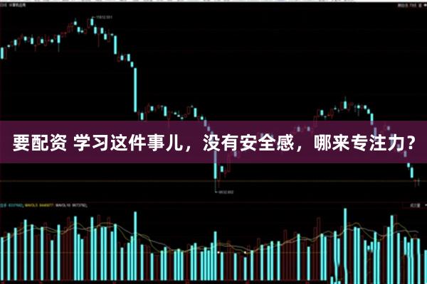 要配资 学习这件事儿，没有安全感，哪来专注力？