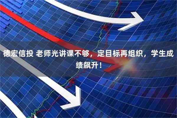 德宏信投 老师光讲课不够，定目标再组织，学生成绩飙升！