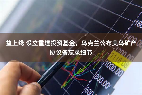 益上线 设立重建投资基金，乌克兰公布美乌矿产协议备忘录细节