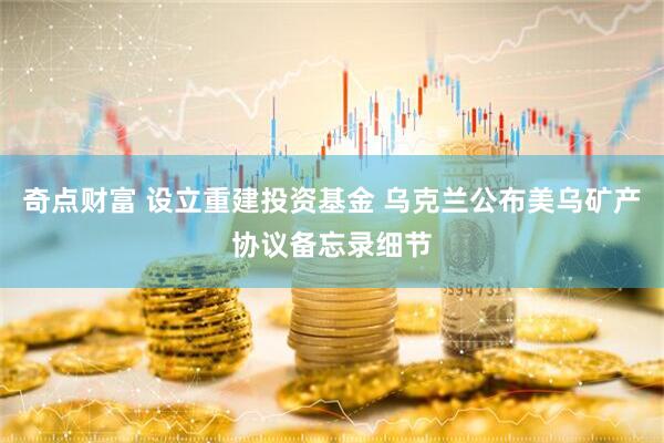 奇点财富 设立重建投资基金 乌克兰公布美乌矿产协议备忘录细节