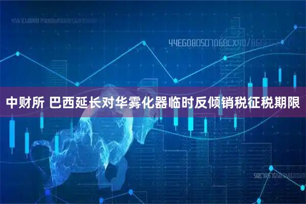 中财所 巴西延长对华雾化器临时反倾销税征税期限