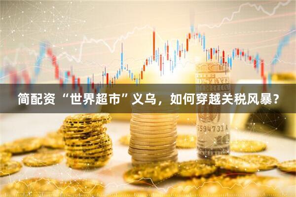 简配资 “世界超市”义乌，如何穿越关税风暴？