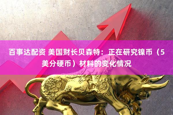 百事达配资 美国财长贝森特：正在研究镍币（5美分硬币）材料的变化情况