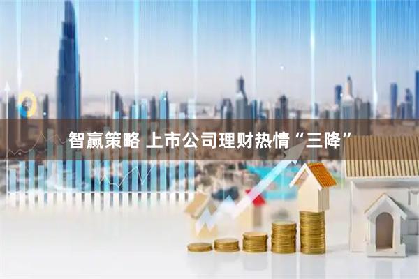 智赢策略 上市公司理财热情“三降”