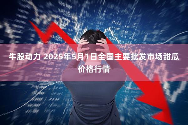 牛股动力 2025年5月1日全国主要批发市场甜瓜价格行情
