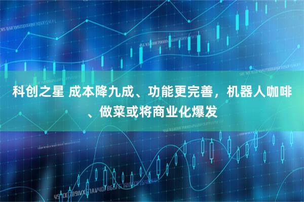 科创之星 成本降九成、功能更完善，机器人咖啡、做菜或将商业化爆发