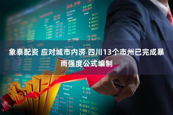象泰配资 应对城市内涝 四川13个市州已完成暴雨强度公式编制