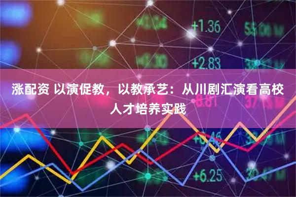 涨配资 以演促教，以教承艺：从川剧汇演看高校人才培养实践
