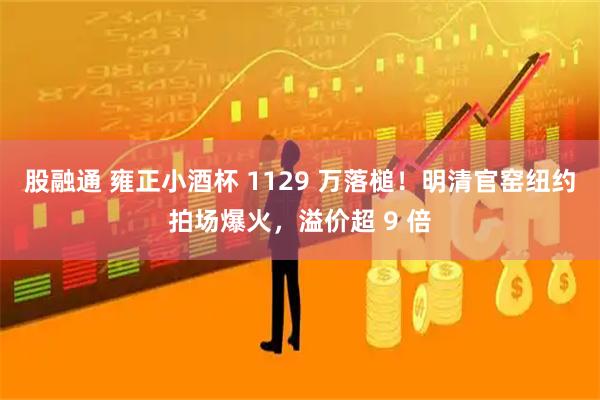 股融通 雍正小酒杯 1129 万落槌！明清官窑纽约拍场爆火，溢价超 9 倍