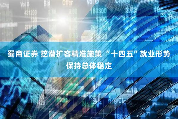 蜀商证券 挖潜扩容精准施策 “十四五”就业形势保持总体稳定
