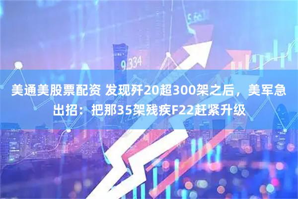 美通美股票配资 发现歼20超300架之后，美军急出招：把那35架残疾F22赶紧升级