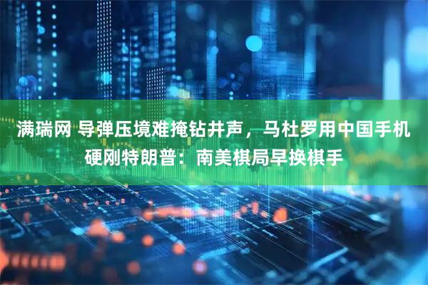 满瑞网 导弹压境难掩钻井声，马杜罗用中国手机硬刚特朗普：南美棋局早换棋手