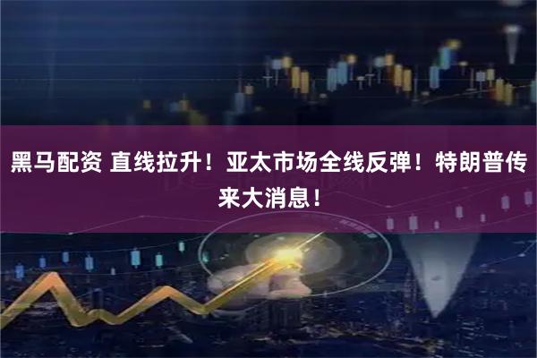 黑马配资 直线拉升！亚太市场全线反弹！特朗普传来大消息！