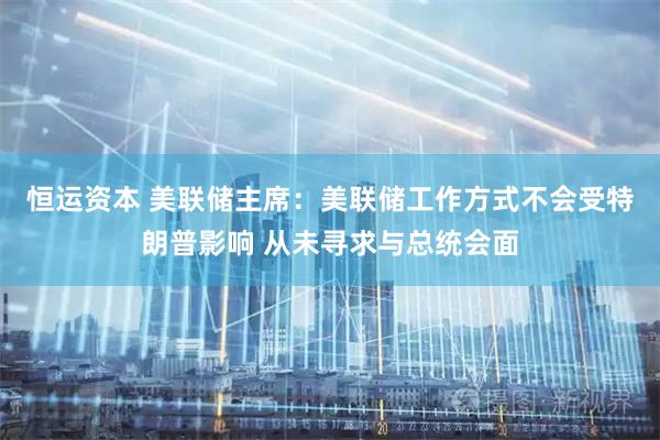 恒运资本 美联储主席：美联储工作方式不会受特朗普影响 从未寻求与总统会面