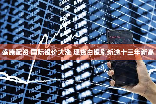 盛康配资 国际银价大涨 现货白银刷新逾十三年新高