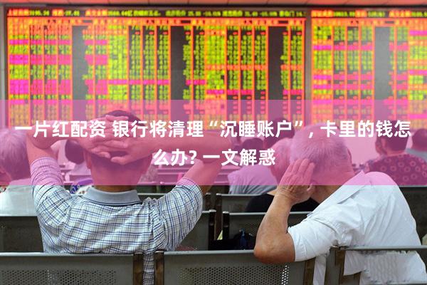 一片红配资 银行将清理“沉睡账户”, 卡里的钱怎么办? 一文解惑
