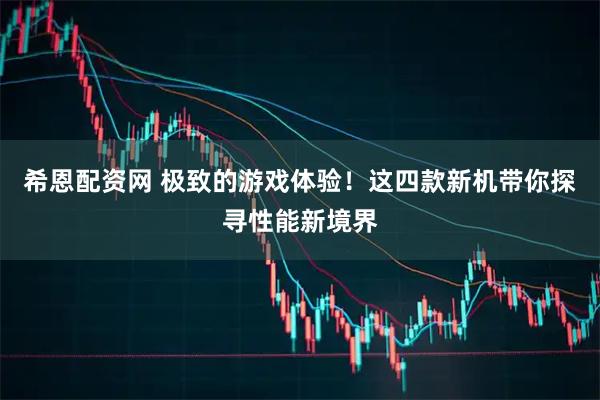 希恩配资网 极致的游戏体验!这四款新机带你探寻性能新境界