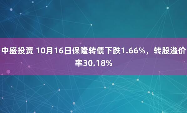 中盛投资 10月16日保隆转债下跌1.66%,转股溢价率30.18%