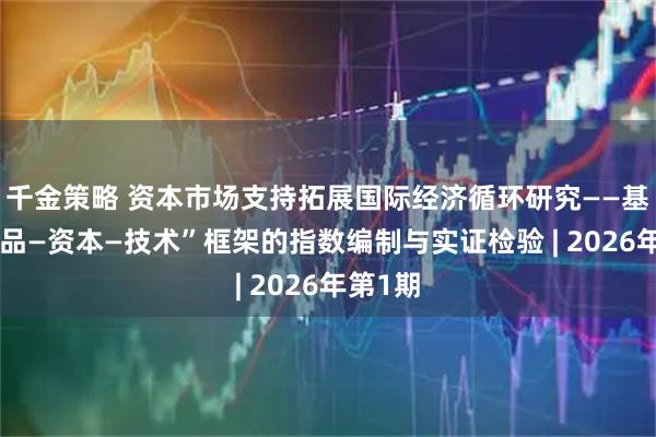 千金策略 资本市场支持拓展国际经济循环研究——基于“商品—资本—技术”框架的指数编制与实证检验 | 2026年第1期