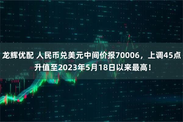 龙辉优配 人民币兑美元中间价报70006，上调45点 升值至2023年5月18日以来最高！