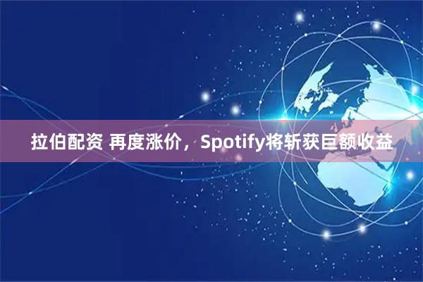 拉伯配资 再度涨价，Spotify将斩获巨额收益