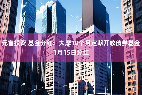 元富投资 基金分红:大摩18个月定期开放债券基金1月15日分红