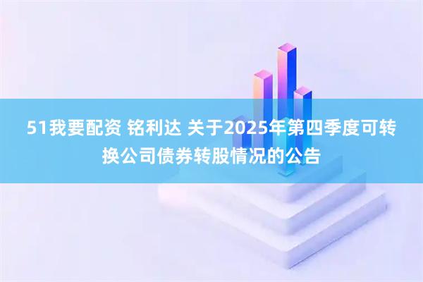 51我要配资 铭利达 关于2025年第四季度可转换公司债券转股情况的公告