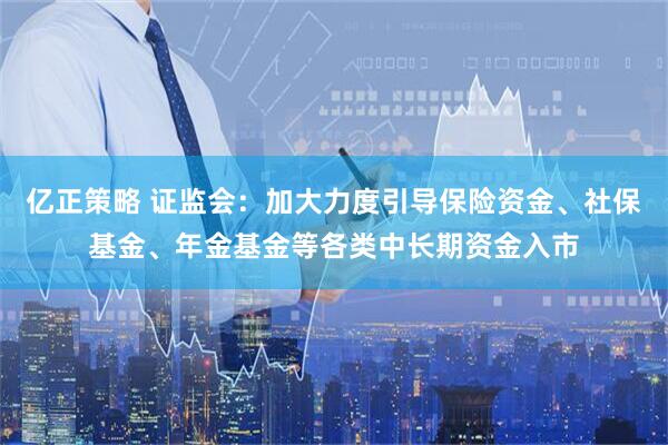 亿正策略 证监会：加大力度引导保险资金、社保基金、年金基金等各类中长期资金入市