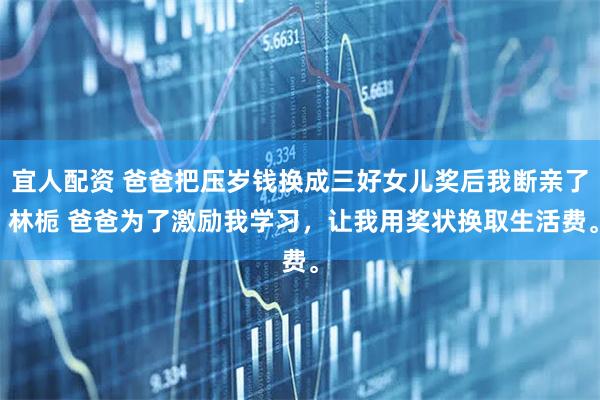 宜人配资 爸爸把压岁钱换成三好女儿奖后我断亲了 林栀 爸爸为了激励我学习，让我用奖状换取生活费。