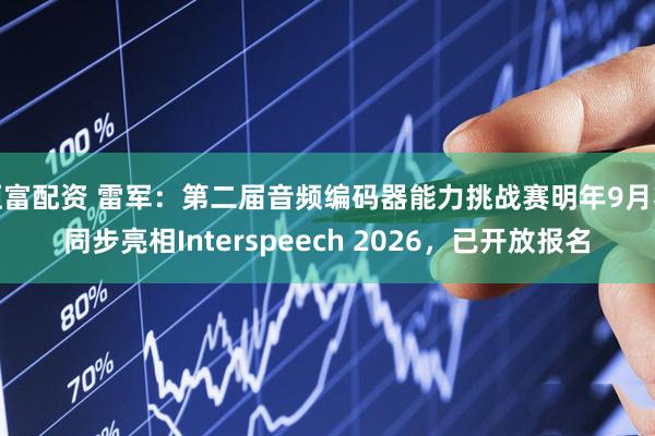 恒富配资 雷军:第二届音频编码器能力挑战赛明年9月将同步亮相Interspeech 2026,已开放报名
