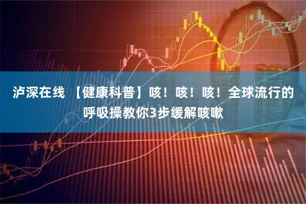 泸深在线 【健康科普】咳!咳!咳!全球流行的呼吸操教你3步缓解咳嗽