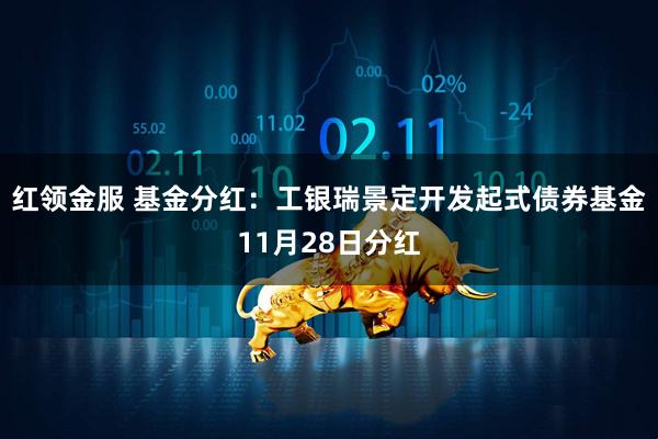 红领金服 基金分红:工银瑞景定开发起式债券基金11月28日分红