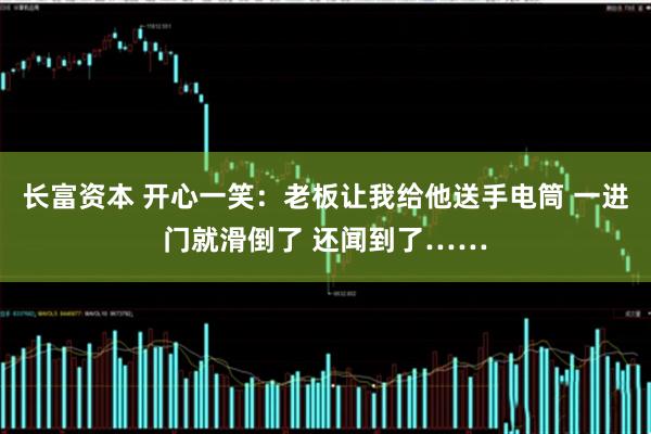 长富资本 开心一笑：老板让我给他送手电筒 一进门就滑倒了 还闻到了……