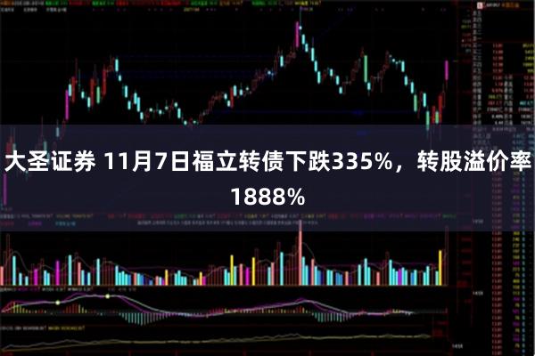 大圣证券 11月7日福立转债下跌335%,转股溢价率1888%