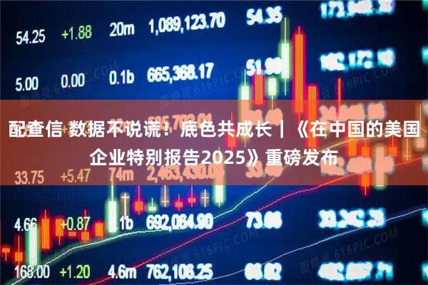 配查信 数据不说谎!底色共成长|《在中国的美国企业特别报告2025》重磅发布