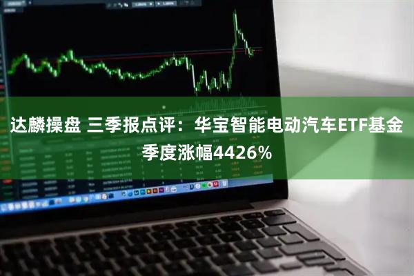 达麟操盘 三季报点评：华宝智能电动汽车ETF基金季度涨幅4426%